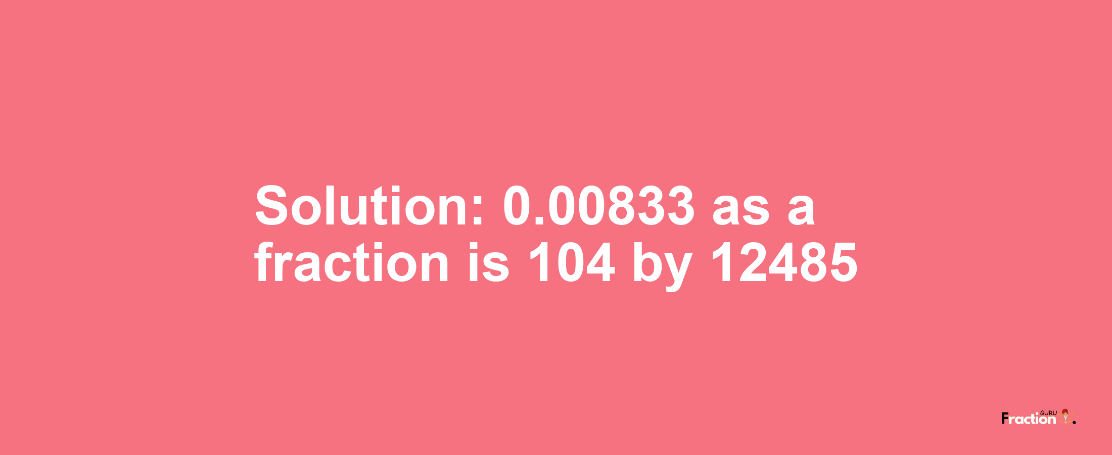 Solution:0.00833 as a fraction is 104/12485